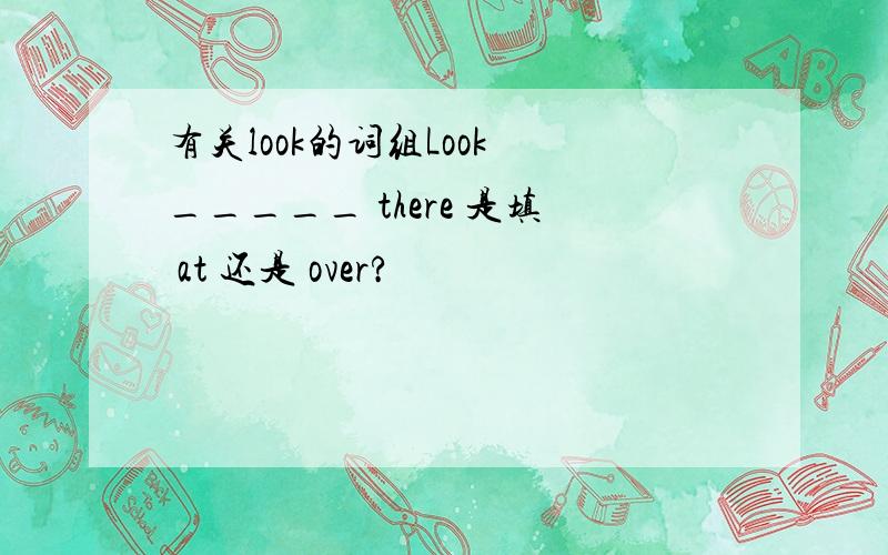 有关look的词组Look _____ there 是填 at 还是 over?