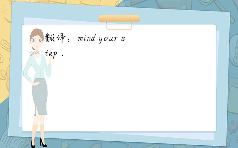 翻译：mind your step .