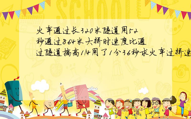 火车通过长320米隧道用52秒通过864米大桥时速度比通过隧道搞高1／4用了1分36秒求火车过桥速度和车身长