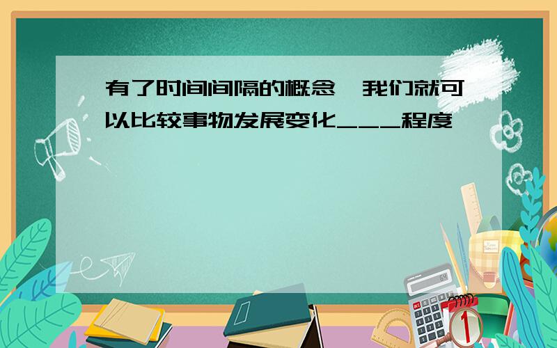 有了时间间隔的概念,我们就可以比较事物发展变化___程度