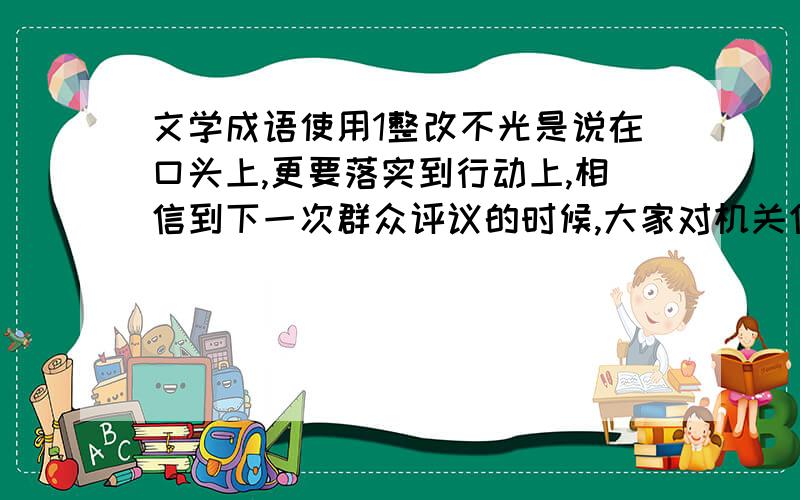 文学成语使用1整改不光是说在口头上,更要落实到行动上,相信到下一次群众评议的时候,大家对机关作风的变化一定有口皆碑（有口