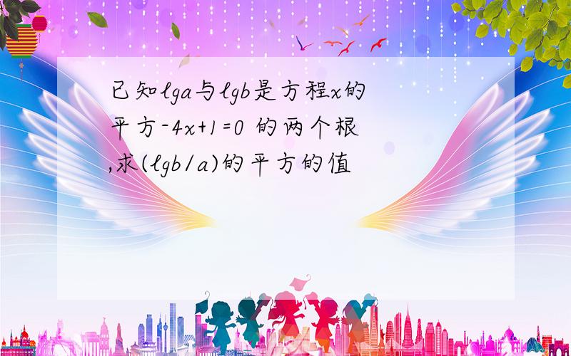 已知lga与lgb是方程x的平方-4x+1=0 的两个根,求(lgb/a)的平方的值