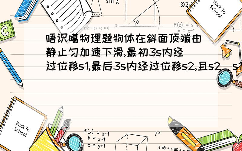 唔识噶物理题物体在斜面顶端由静止匀加速下滑,最初3s内经过位移s1,最后3s内经过位移s2,且s2—s1=6m.s2/s