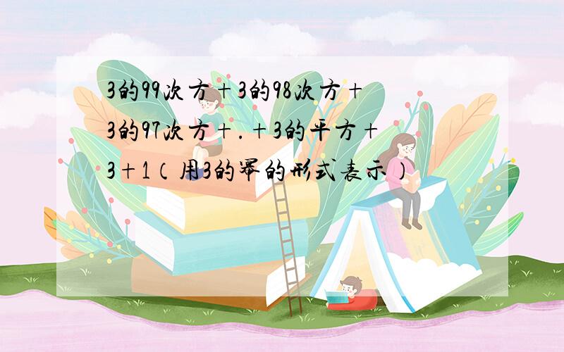 3的99次方+3的98次方+3的97次方+.+3的平方+3+1（用3的幂的形式表示）