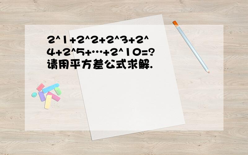 2^1+2^2+2^3+2^4+2^5+…+2^10=?请用平方差公式求解.