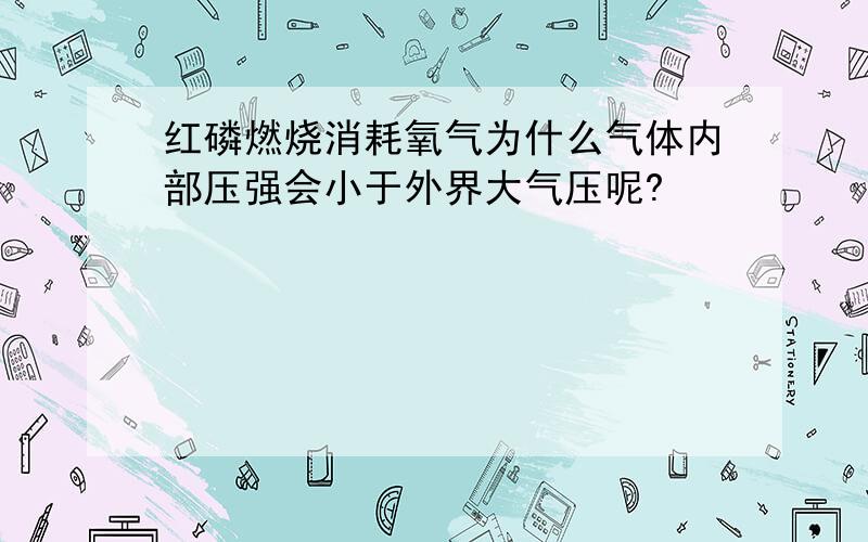 红磷燃烧消耗氧气为什么气体内部压强会小于外界大气压呢?