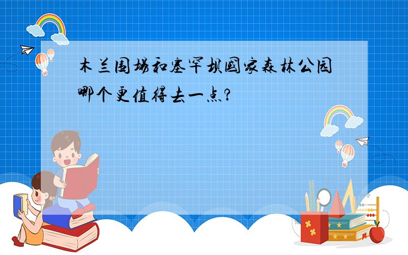 木兰围场和塞罕坝国家森林公园哪个更值得去一点?