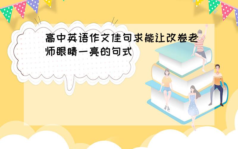 高中英语作文佳句求能让改卷老师眼睛一亮的句式