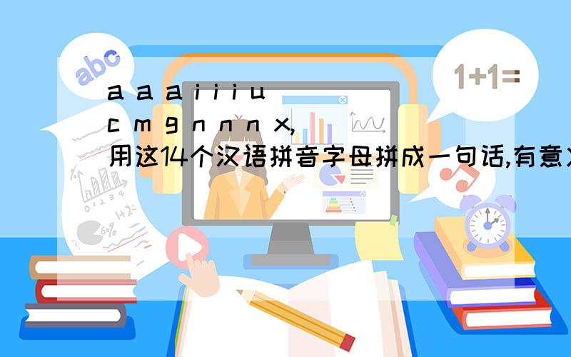 a a a i i i u c m g n n n x,用这14个汉语拼音字母拼成一句话,有意义的,注意只有1个m