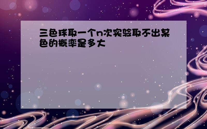 三色球取一个n次实验取不出某色的概率是多大