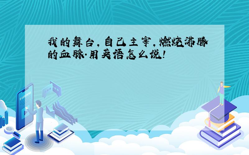 我的舞台,自己主宰,燃烧沸腾的血脉.用英语怎么说!