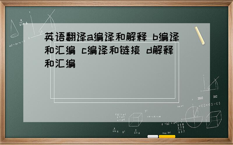 英语翻译a编译和解释 b编译和汇编 c编译和链接 d解释和汇编