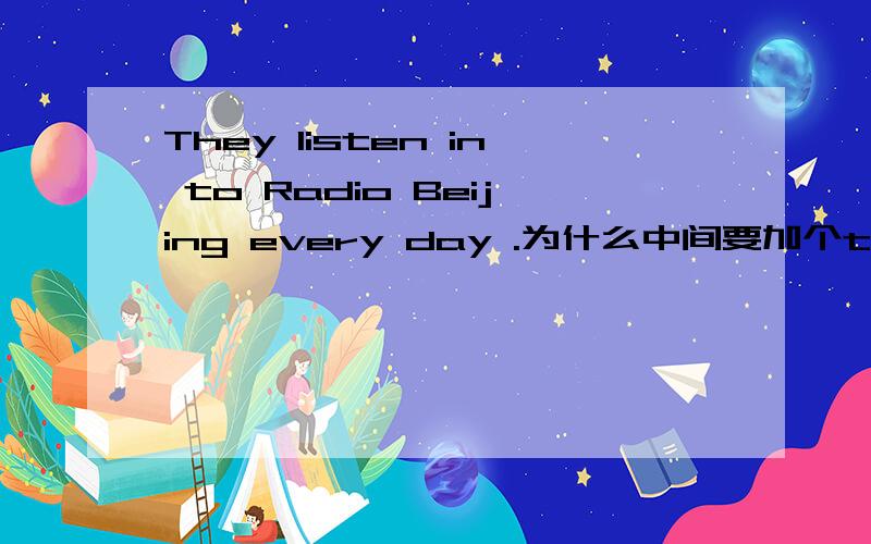 They listen in to Radio Beijing every day .为什么中间要加个to