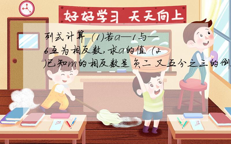 列式计算 （1）若a—1与—6互为相反数,求a的值 （2）已知m的相反数是负二 又五分之三的倒数,