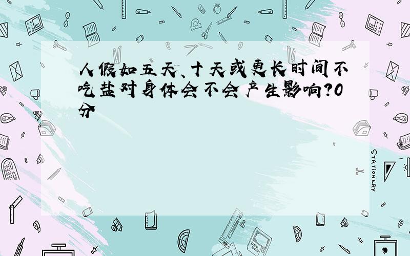 人假如五天、十天或更长时间不吃盐对身体会不会产生影响?0分