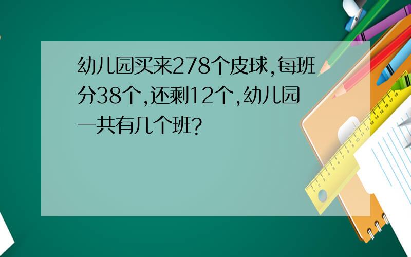 幼儿园买来278个皮球,每班分38个,还剩12个,幼儿园一共有几个班?