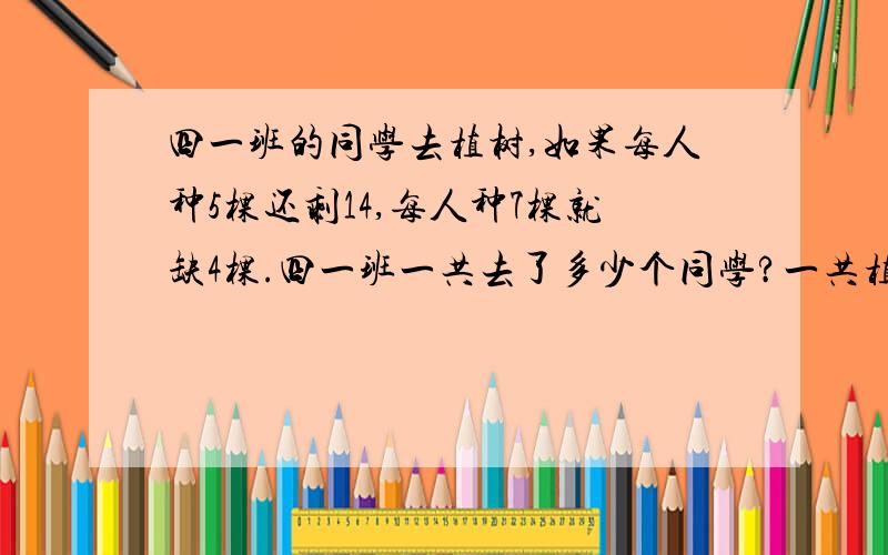 四一班的同学去植树,如果每人种5棵还剩14,每人种7棵就缺4棵.四一班一共去了多少个同学?一共植树多少棵?