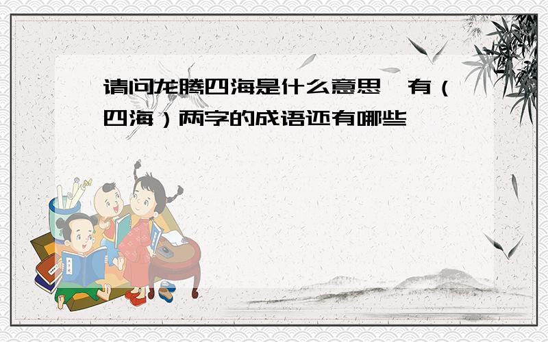 请问龙腾四海是什么意思,有（四海）两字的成语还有哪些,