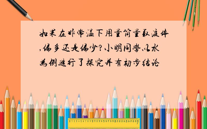 如果在非常温下用量筒量取液体,偏多还是偏少?小明同学以水为例进行了探究并有初步结论