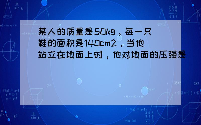 某人的质量是50kg，每一只鞋的面积是140cm2，当他站立在地面上时，他对地面的压强是______；当他走路时，他对地