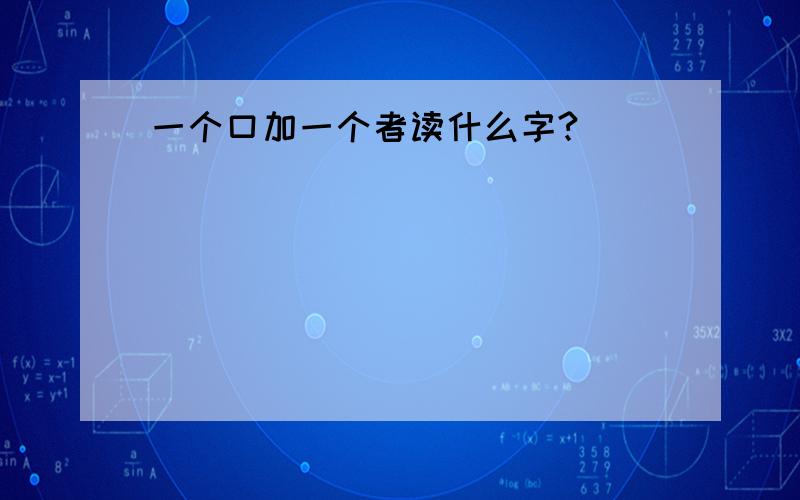 一个口加一个者读什么字?