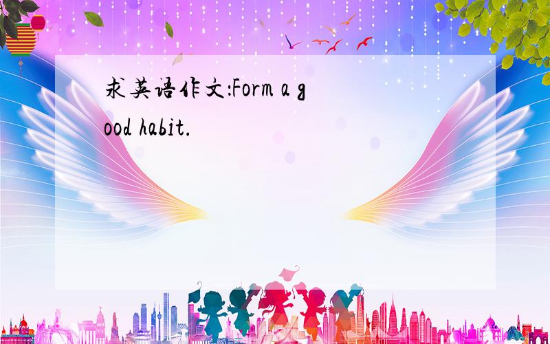 求英语作文：Form a good habit.