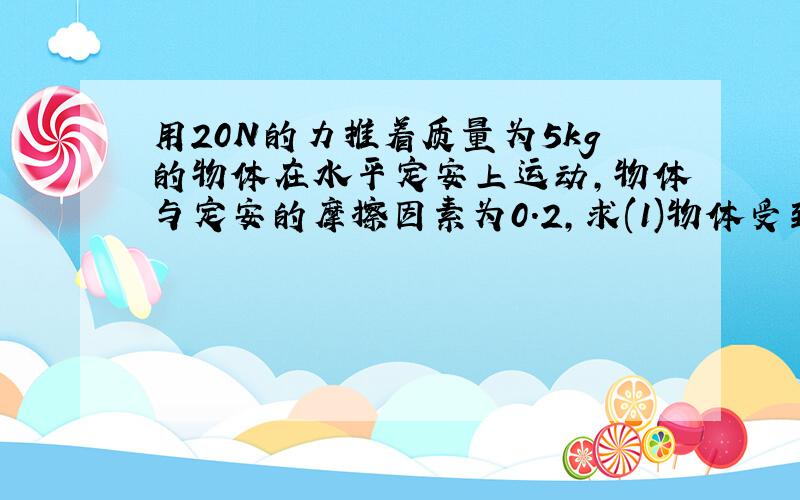 用20N的力推着质量为5kg的物体在水平定安上运动,物体与定安的摩擦因素为0.2,求(1)物体受到的摩擦力?(2)物体的