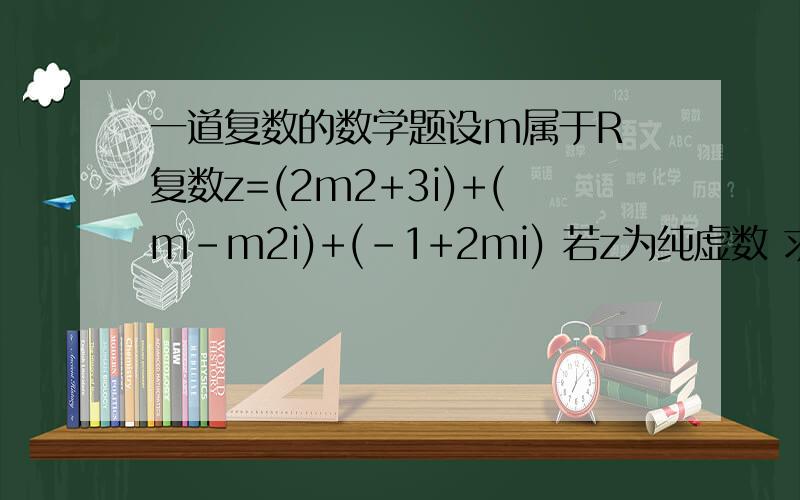 一道复数的数学题设m属于R 复数z=(2m2+3i)+(m-m2i)+(-1+2mi) 若z为纯虚数 求m的值