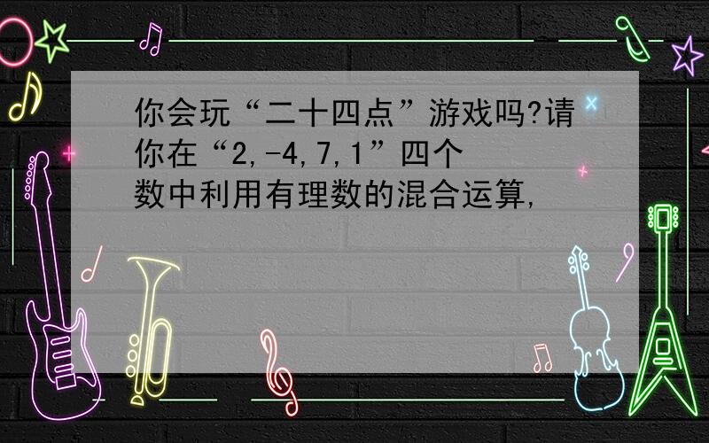 你会玩“二十四点”游戏吗?请你在“2,-4,7,1”四个数中利用有理数的混合运算,