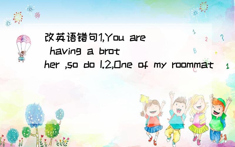 改英语错句1,You are having a brother ,so do I.2,One of my roommat