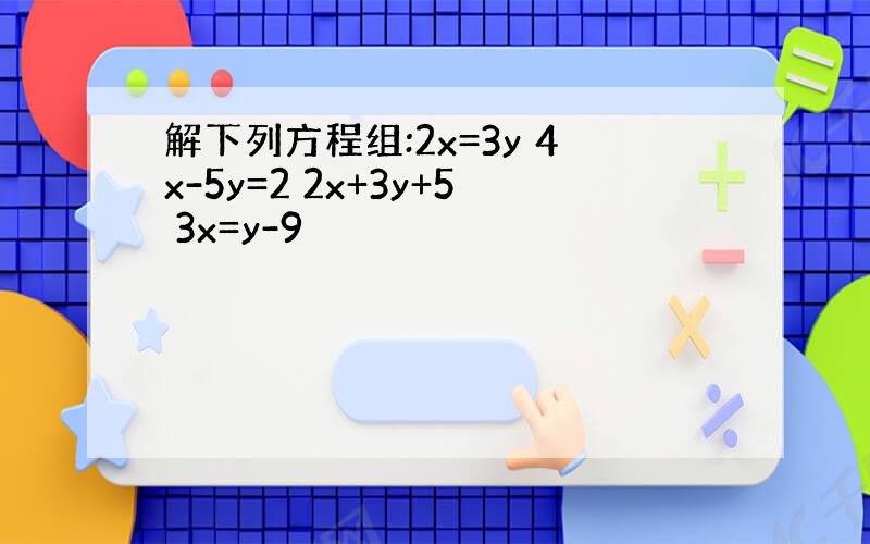 解下列方程组:2x=3y 4x-5y=2 2x+3y+5 3x=y-9