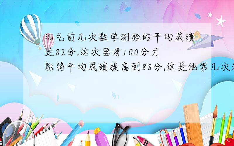 淘气前几次数学测验的平均成绩是82分,这次要考100分才能将平均成绩提高到88分,这是他第几次测验?