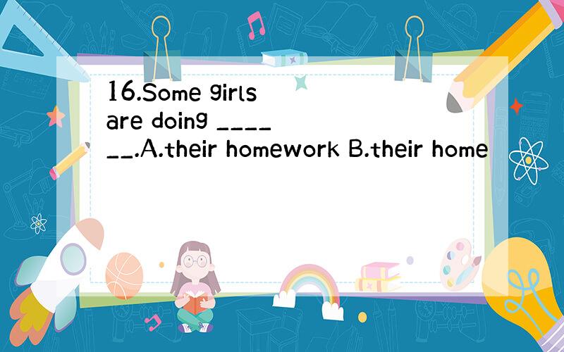 16.Some girls are doing ______.A.their homework B.their home