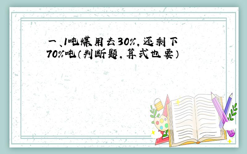 一、1吨煤用去30%,还剩下70%吨（判断题,算式也要）