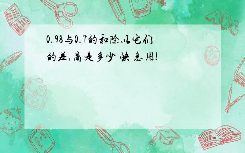 0.98与0.7的和除以它们的差,商是多少 快 急用!