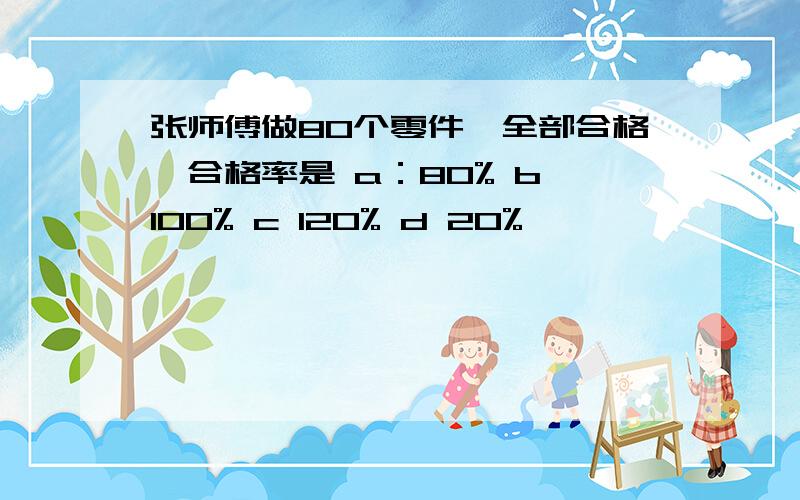 张师傅做80个零件,全部合格,合格率是 a：80% b 100% c 120% d 20%