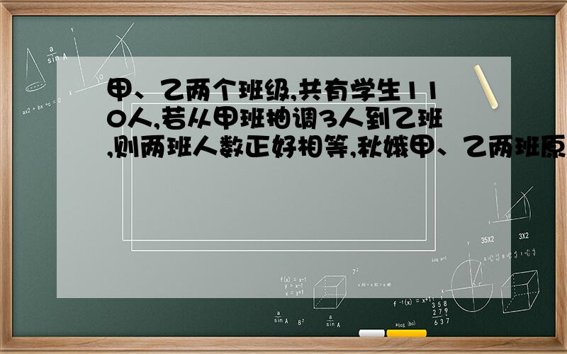 甲、乙两个班级,共有学生110人,若从甲班抽调3人到乙班,则两班人数正好相等,秋娥甲、乙两班原来的人数