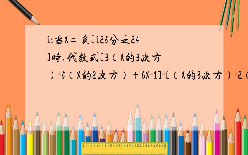 1：当X=负[125分之24]时,代数式[3（X的3次方）-5（X的2次方）+6X-1]-[（X的3次方）-2（X的2次