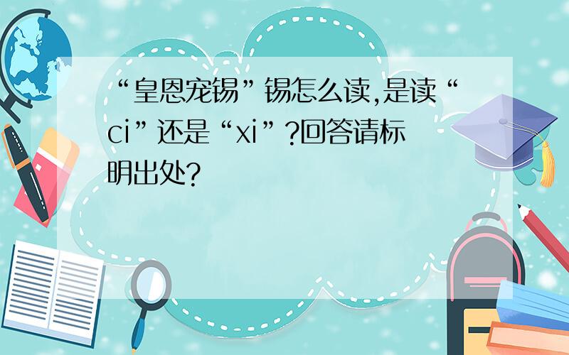 “皇恩宠锡”锡怎么读,是读“ci”还是“xi”?回答请标明出处?