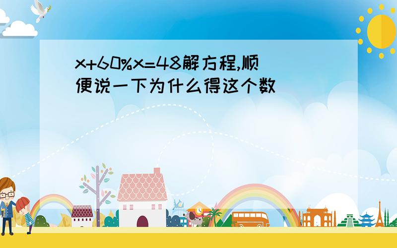 x+60%x=48解方程,顺便说一下为什么得这个数