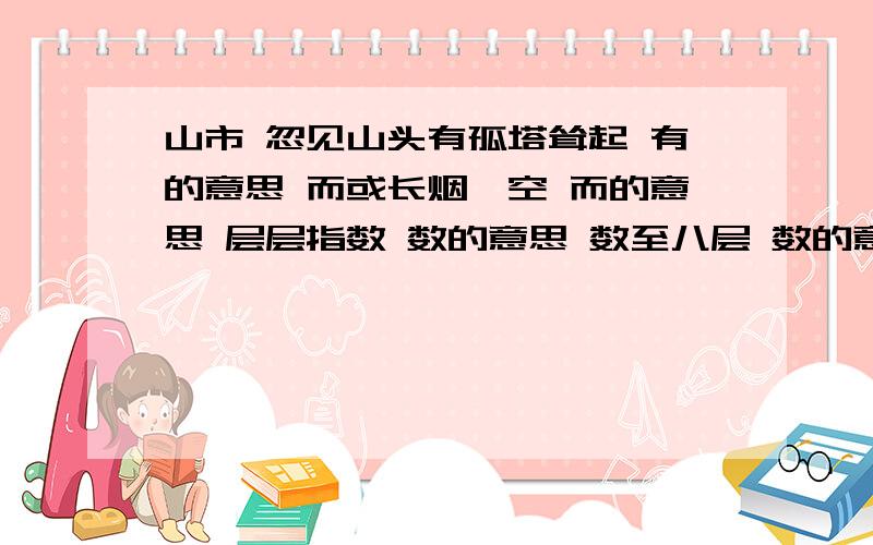 山市 忽见山头有孤塔耸起 有的意思 而或长烟一空 而的意思 层层指数 数的意思 数至八层 数的意思