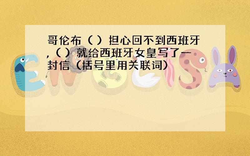 哥伦布（ ）担心回不到西班牙,（ ）就给西班牙女皇写了一封信（括号里用关联词）