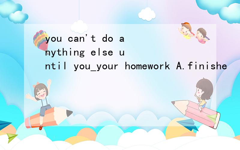 you can't do anything else until you_your homework A.finishe