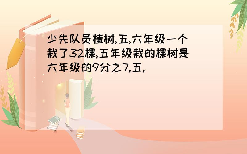 少先队员植树,五,六年级一个栽了32棵,五年级栽的棵树是六年级的9分之7,五,