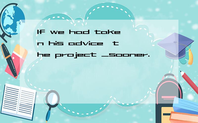 If we had taken his advice,the project _sooner.