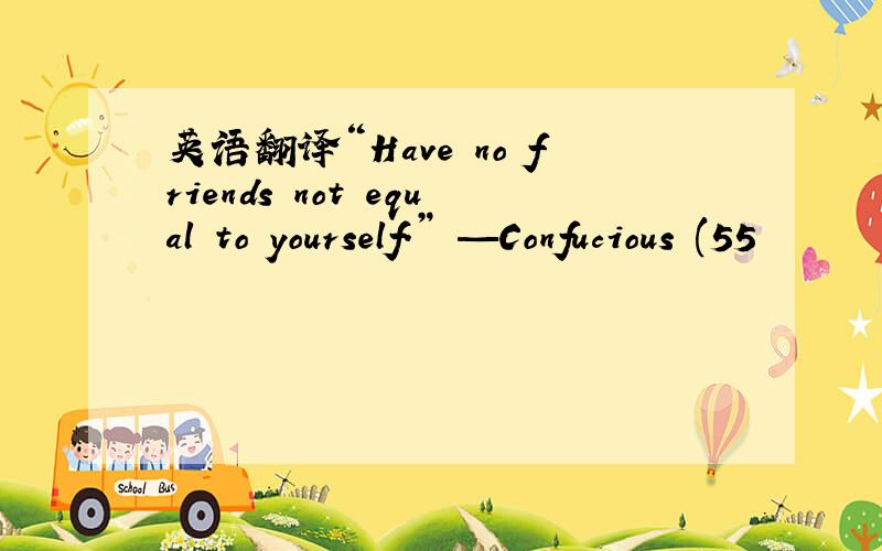 英语翻译“Have no friends not equal to yourself.” —Confucious (55