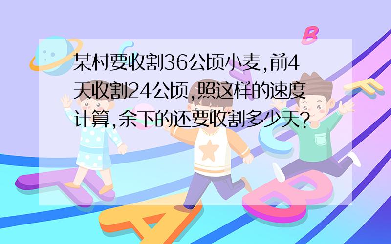 某村要收割36公顷小麦,前4天收割24公顷,照这样的速度计算,余下的还要收割多少天?