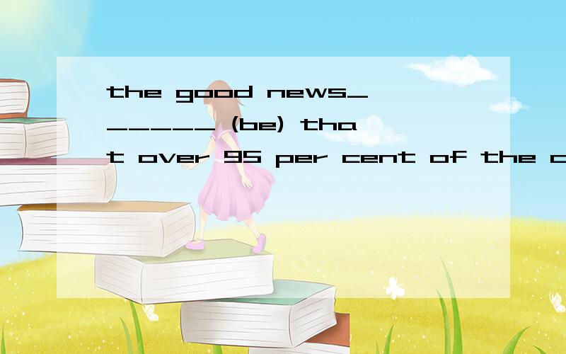 the good news______ (be) that over 95 per cent of the childr