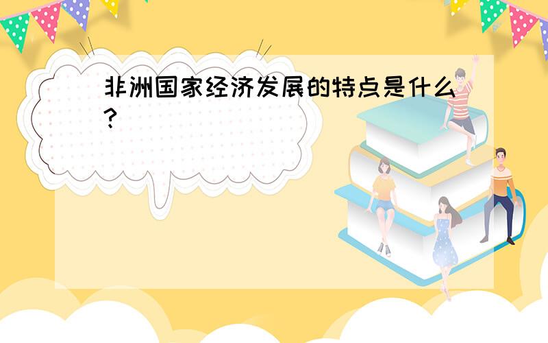 非洲国家经济发展的特点是什么?