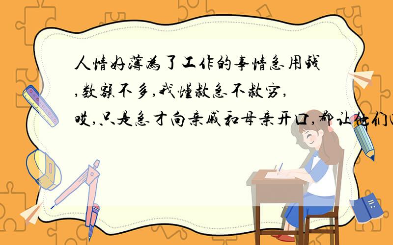 人情好薄为了工作的事情急用钱,数额不多,我懂救急不救穷,哎,只是急才向亲戚和母亲开口,都让他们四两拨千斤的推了,他们不是